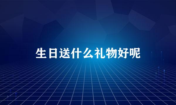 生日送什么礼物好呢