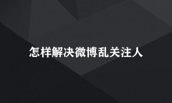 怎样解决微博乱关注人