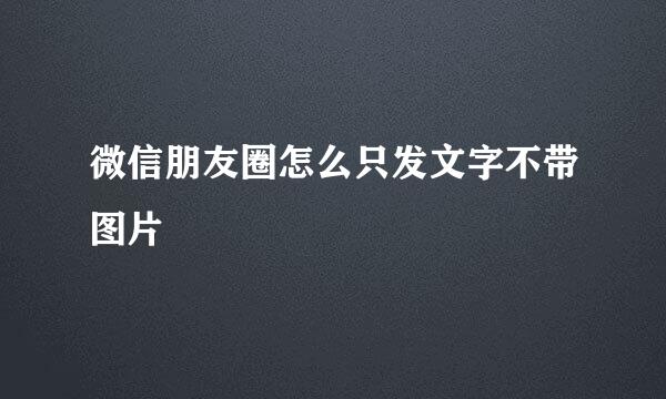 微信朋友圈怎么只发文字不带图片