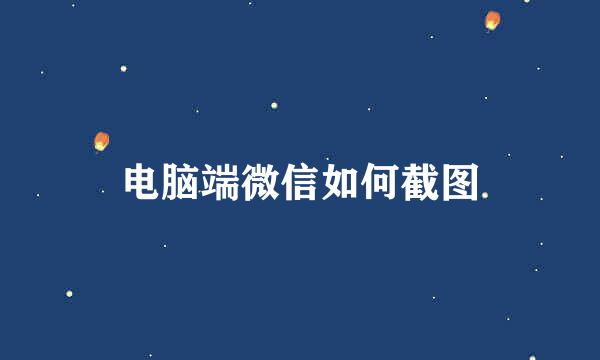 电脑端微信如何截图