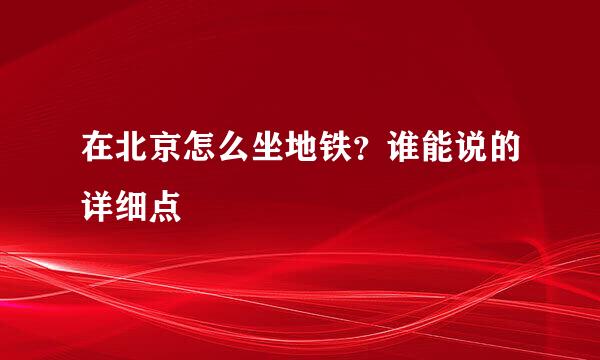在北京怎么坐地铁？谁能说的详细点