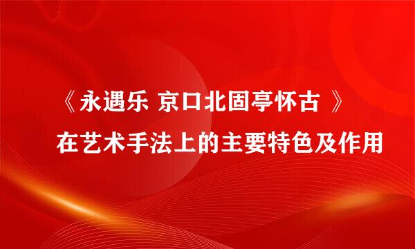 《永遇乐 京口北固亭怀古 》在艺术手法上的主要特色及作用