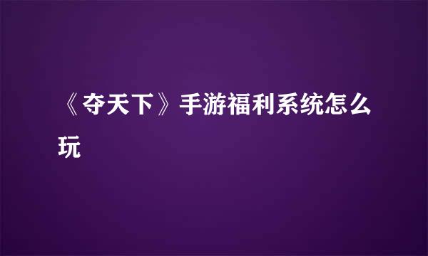 《夺天下》手游福利系统怎么玩