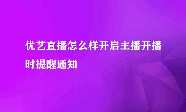 优艺直播怎么样开启主播开播时提醒通知