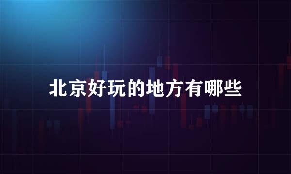 北京好玩的地方有哪些