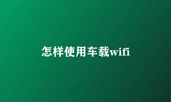 怎样使用车载wifi