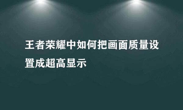 王者荣耀中如何把画面质量设置成超高显示
