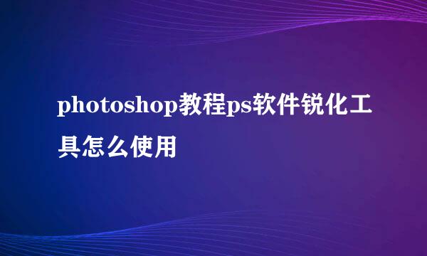 photoshop教程ps软件锐化工具怎么使用