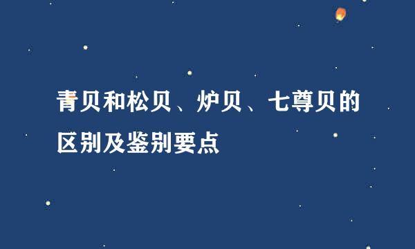 青贝和松贝、炉贝、七尊贝的区别及鉴别要点