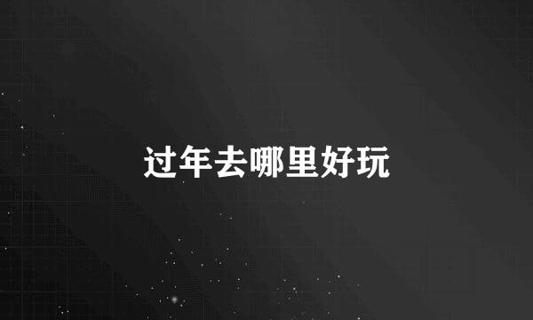 过年去哪里好玩