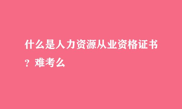 什么是人力资源从业资格证书？难考么 