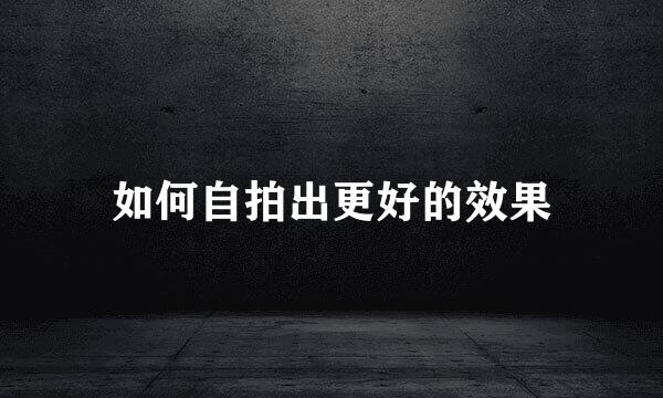 如何自拍出更好的效果