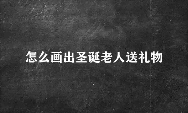 怎么画出圣诞老人送礼物