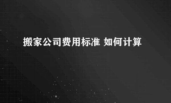 搬家公司费用标准 如何计算