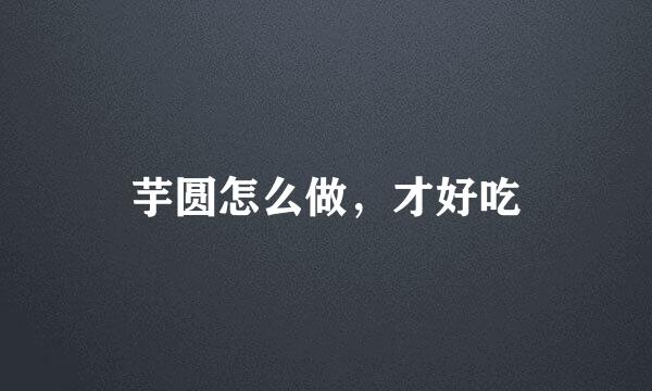 芋圆怎么做，才好吃