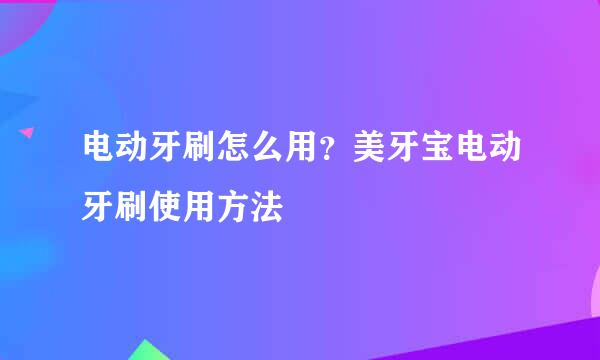 电动牙刷怎么用?美牙宝电动牙刷使用方法