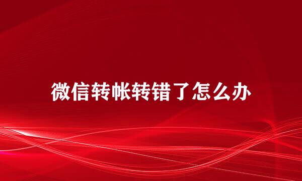 微信转帐转错了怎么办