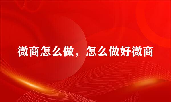 微商怎么做，怎么做好微商