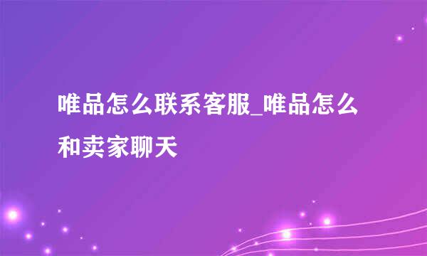 唯品怎么联系客服_唯品怎么和卖家聊天