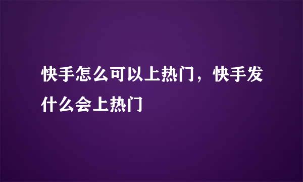 快手怎么可以上热门，快手发什么会上热门