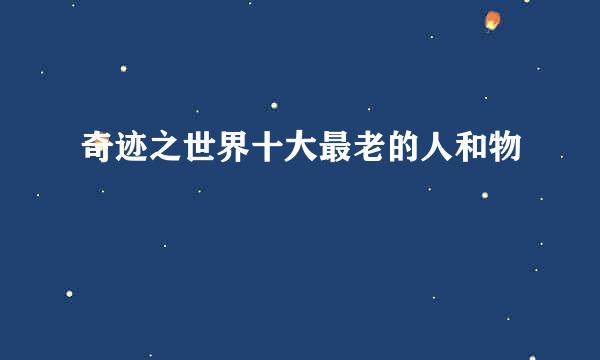 奇迹之世界十大最老的人和物
