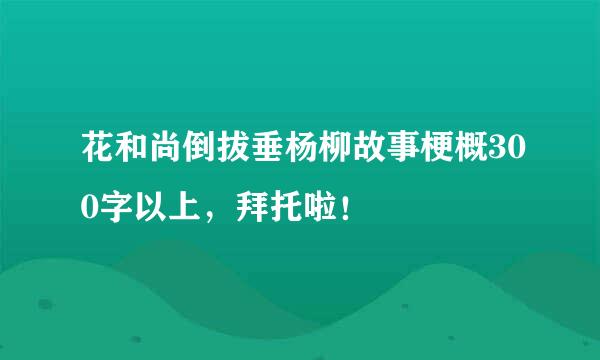 花和尚倒拔垂杨柳故事梗概300字以上，拜托啦！