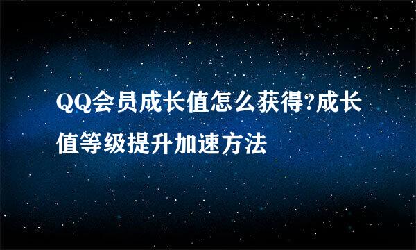 QQ会员成长值怎么获得?成长值等级提升加速方法