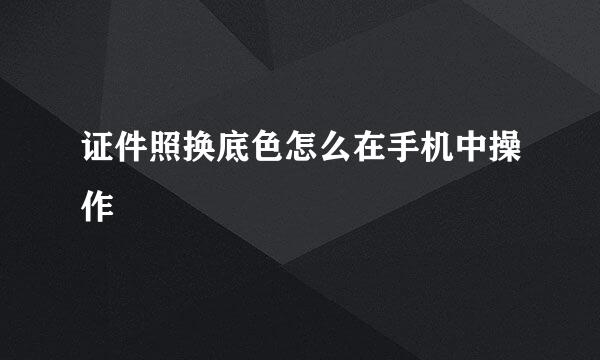 证件照换底色怎么在手机中操作