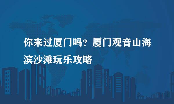 你来过厦门吗？厦门观音山海滨沙滩玩乐攻略