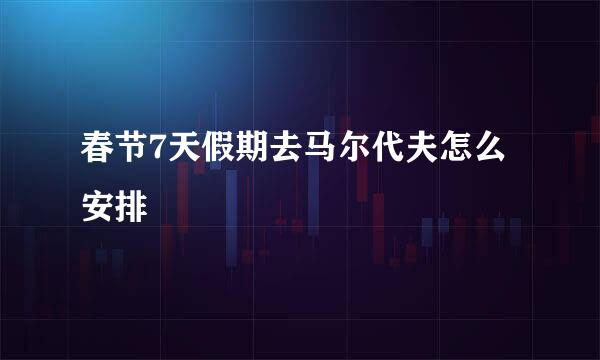 春节7天假期去马尔代夫怎么安排