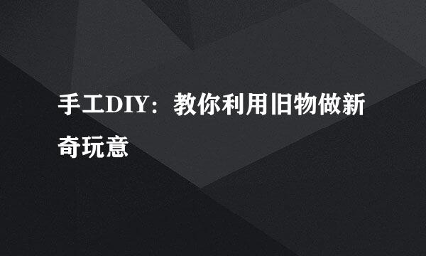 手工DIY：教你利用旧物做新奇玩意