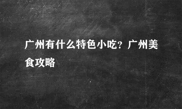 广州有什么特色小吃？广州美食攻略