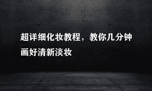 超详细化妆教程，教你几分钟画好清新淡妆