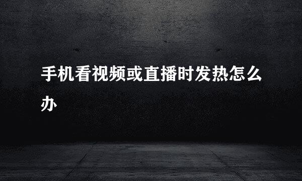 手机看视频或直播时发热怎么办