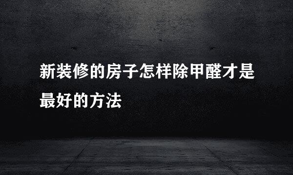 新装修的房子怎样除甲醛才是最好的方法