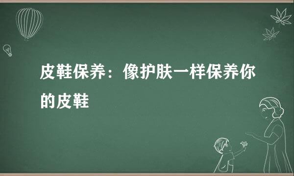 皮鞋保养：像护肤一样保养你的皮鞋
