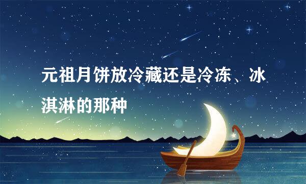 元祖月饼放冷藏还是冷冻、冰淇淋的那种