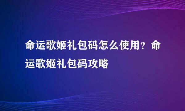 命运歌姬礼包码怎么使用？命运歌姬礼包码攻略