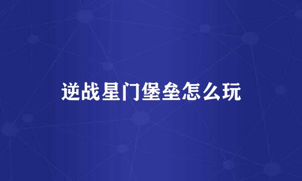 逆战星门堡垒怎么玩