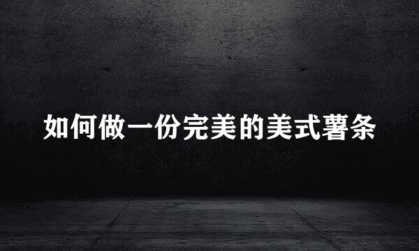 如何做一份完美的美式薯条