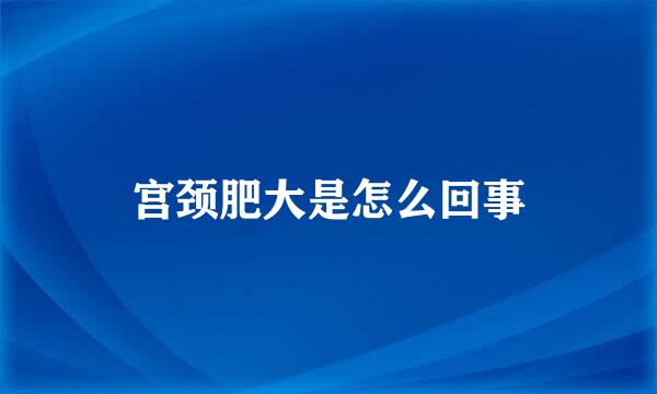 宫颈肥大是怎么回事