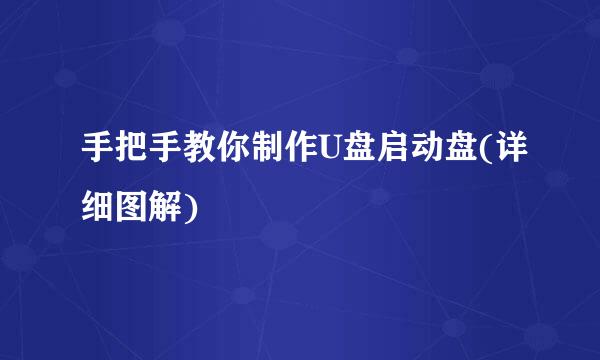 手把手教你制作U盘启动盘(详细图解)