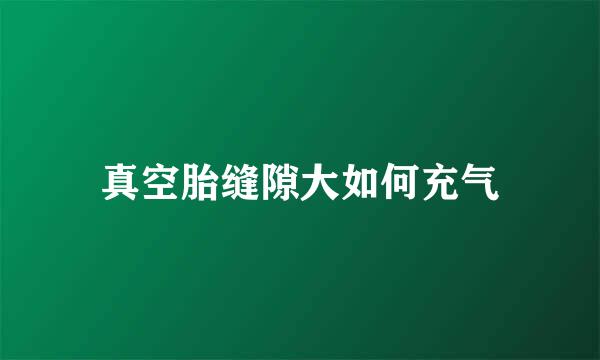 真空胎缝隙大如何充气