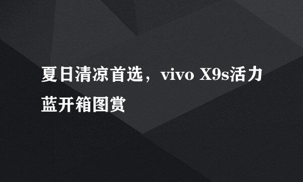 夏日清凉首选，vivo X9s活力蓝开箱图赏