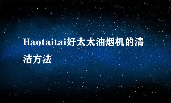 Haotaitai好太太油烟机的清洁方法