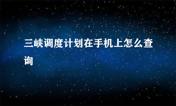 三峡调度计划在手机上怎么查询