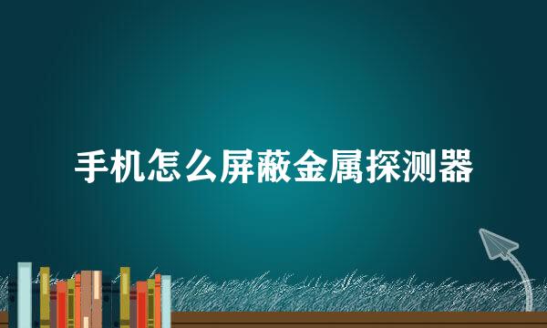 手机怎么屏蔽金属探测器
