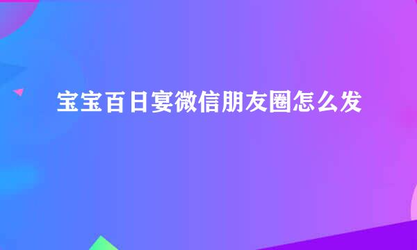 宝宝百日宴微信朋友圈怎么发