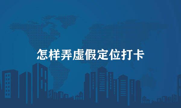 怎样弄虚假定位打卡
