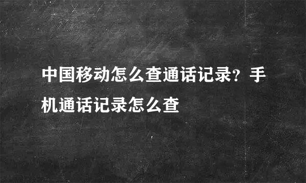 中国移动怎么查通话记录？手机通话记录怎么查
